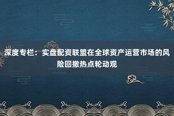 深度专栏：实盘配资联盟在全球资产运营市场的风险回撤热点轮动观
