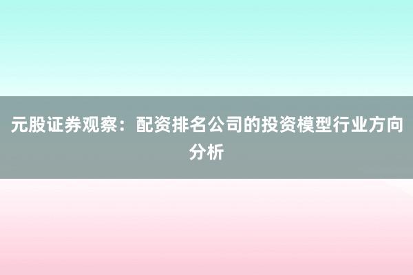 元股证券观察：配资排名公司的投资模型行业方向分析
