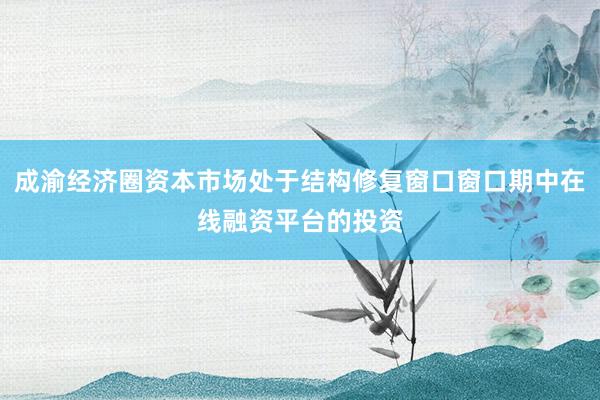成渝经济圈资本市场处于结构修复窗口窗口期中在线融资平台的投资
