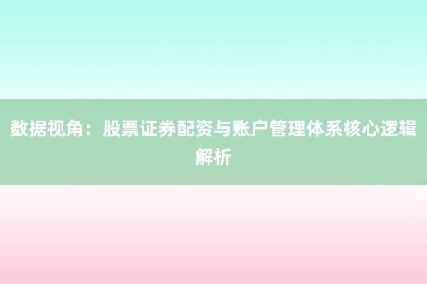 数据视角：股票证券配资与账户管理体系核心逻辑解析