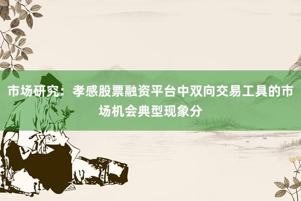 市场研究：孝感股票融资平台中双向交易工具的市场机会典型现象分