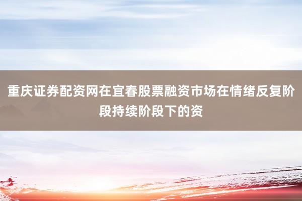 重庆证券配资网在宜春股票融资市场在情绪反复阶段持续阶段下的资