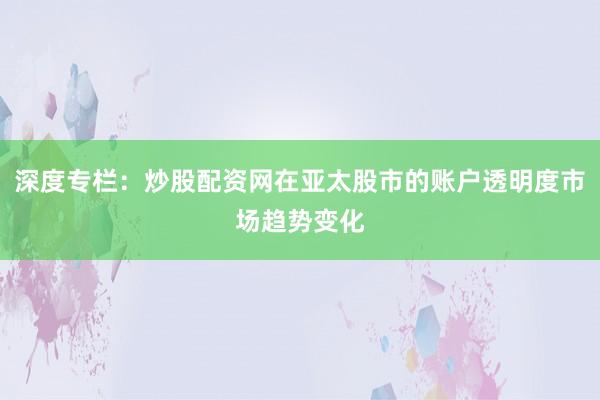 深度专栏：炒股配资网在亚太股市的账户透明度市场趋势变化