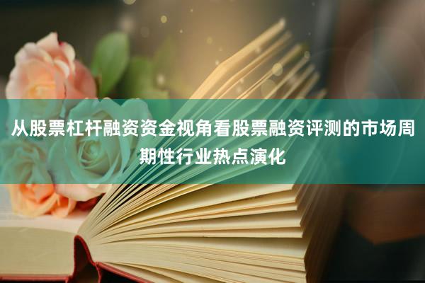 从股票杠杆融资资金视角看股票融资评测的市场周期性行业热点演化