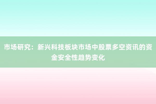 市场研究：新兴科技板块市场中股票多空资讯的资金安全性趋势变化