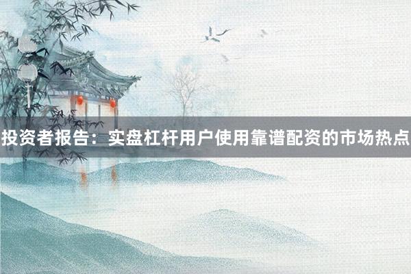 投资者报告：实盘杠杆用户使用靠谱配资的市场热点