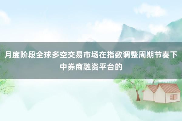 月度阶段全球多空交易市场在指数调整周期节奏下中券商融资平台的