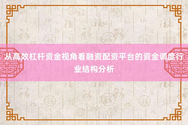 从高效杠杆资金视角看融资配资平台的资金调度行业结构分析