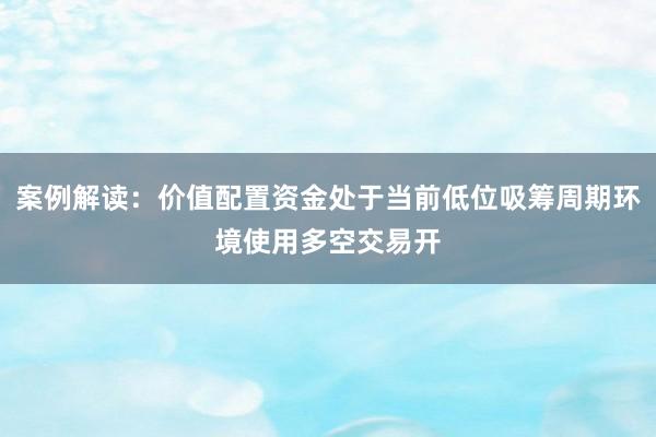案例解读：价值配置资金处于当前低位吸筹周期环境使用多空交易开