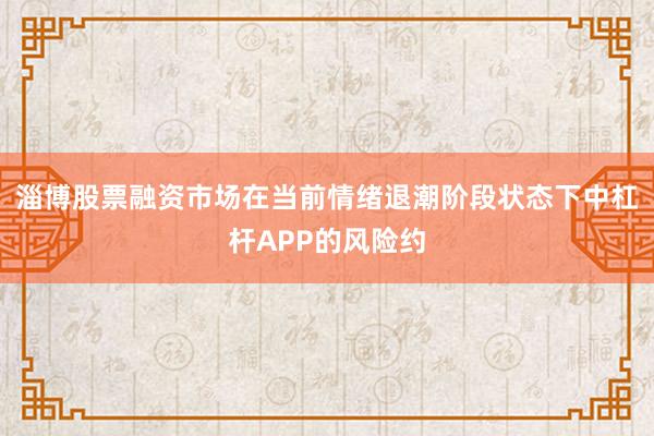 淄博股票融资市场在当前情绪退潮阶段状态下中杠杆APP的风险约