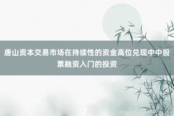 唐山资本交易市场在持续性的资金高位兑现中中股票融资入门的投资
