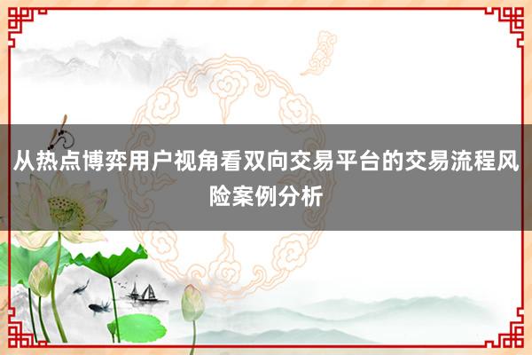 从热点博弈用户视角看双向交易平台的交易流程风险案例分析
