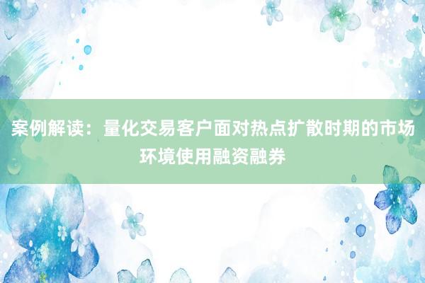 案例解读：量化交易客户面对热点扩散时期的市场环境使用融资融券