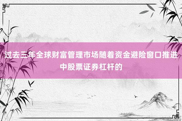 过去三年全球财富管理市场随着资金避险窗口推进中股票证券杠杆的