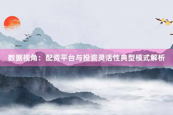 数据视角：配资平台与投资灵活性典型模式解析