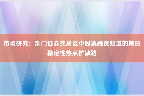市场研究：荆门证券交易区中股票融资频道的策略稳定性热点扩散路
