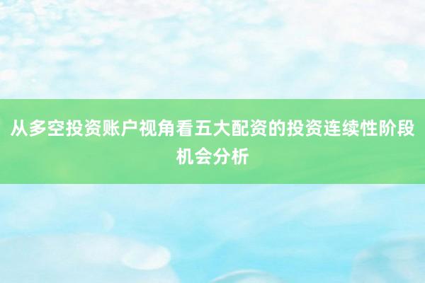 从多空投资账户视角看五大配资的投资连续性阶段机会分析