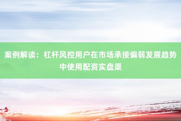 案例解读：杠杆风控用户在市场承接偏弱发展趋势中使用配资实盘渠