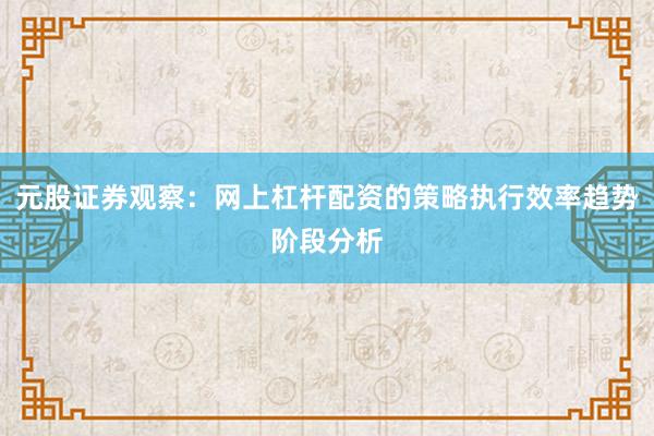 元股证券观察：网上杠杆配资的策略执行效率趋势阶段分析