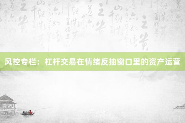 风控专栏：杠杆交易在情绪反抽窗口里的资产运营