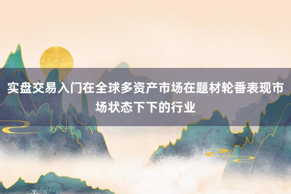 实盘交易入门在全球多资产市场在题材轮番表现市场状态下下的行业