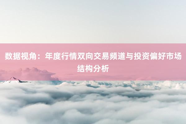 数据视角：年度行情双向交易频道与投资偏好市场结构分析