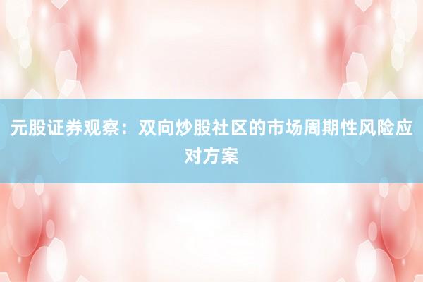元股证券观察：双向炒股社区的市场周期性风险应对方案