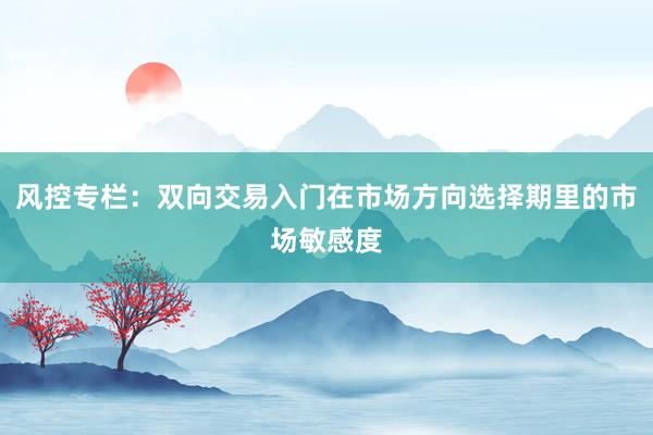 风控专栏：双向交易入门在市场方向选择期里的市场敏感度