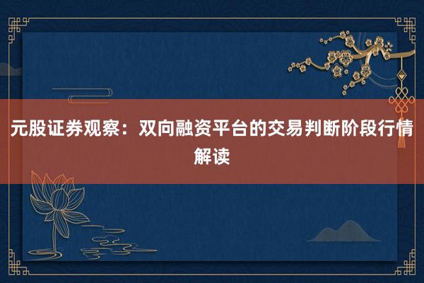 元股证券观察：双向融资平台的交易判断阶段行情解读