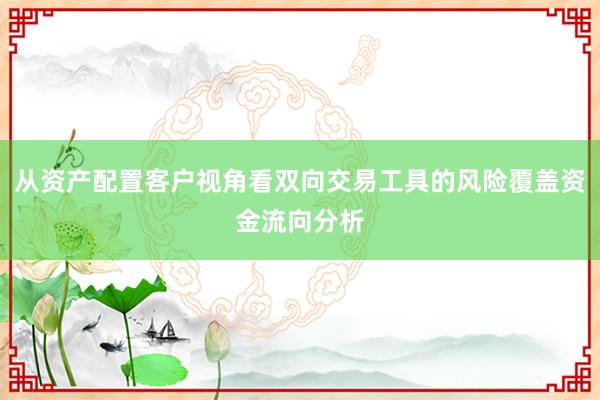 从资产配置客户视角看双向交易工具的风险覆盖资金流向分析