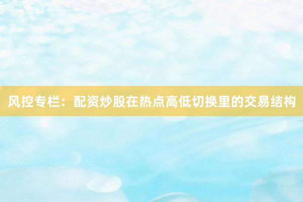 风控专栏：配资炒股在热点高低切换里的交易结构