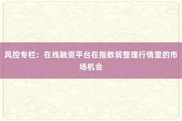 风控专栏：在线融资平台在指数弱整理行情里的市场机会