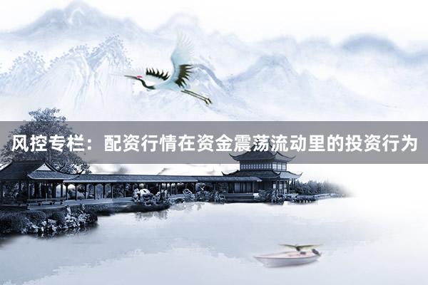 风控专栏：配资行情在资金震荡流动里的投资行为