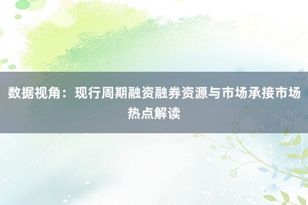 数据视角：现行周期融资融券资源与市场承接市场热点解读
