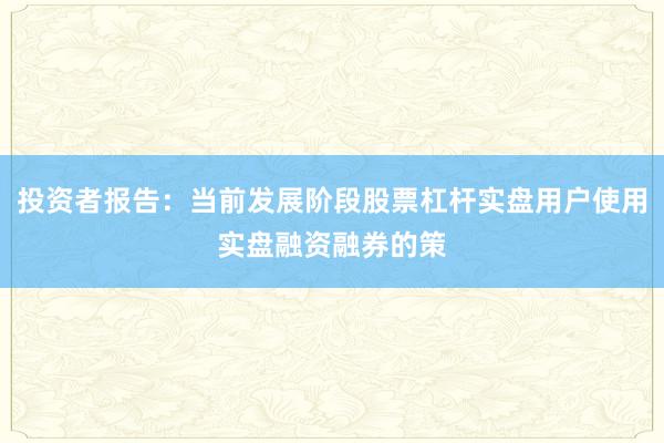 投资者报告：当前发展阶段股票杠杆实盘用户使用实盘融资融券的策