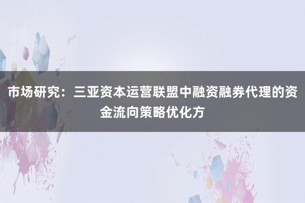 市场研究：三亚资本运营联盟中融资融券代理的资金流向策略优化方