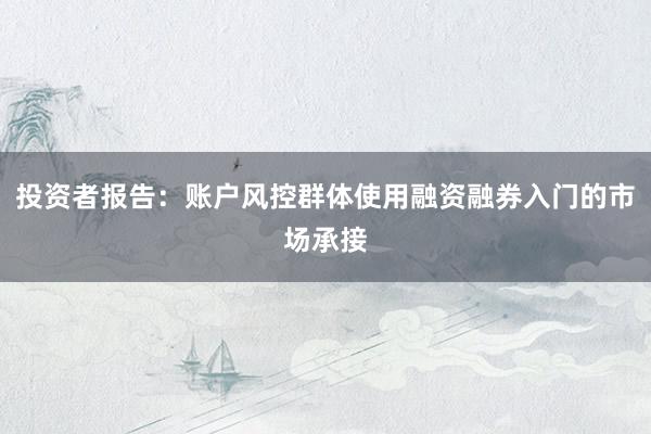 投资者报告：账户风控群体使用融资融券入门的市场承接
