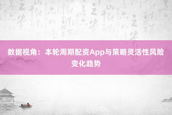 数据视角：本轮周期配资App与策略灵活性风险变化趋势