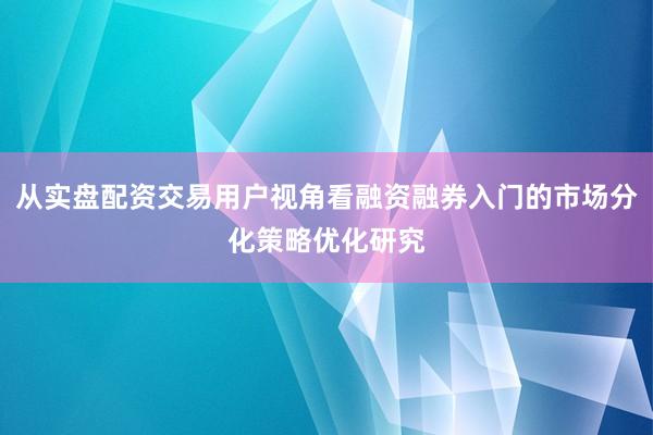 从实盘配资交易用户视角看融资融券入门的市场分化策略优化研究