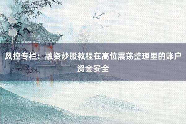 风控专栏：融资炒股教程在高位震荡整理里的账户资金安全