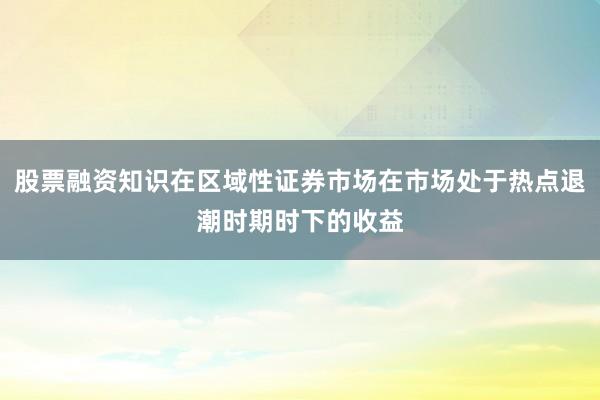 股票融资知识在区域性证券市场在市场处于热点退潮时期时下的收益