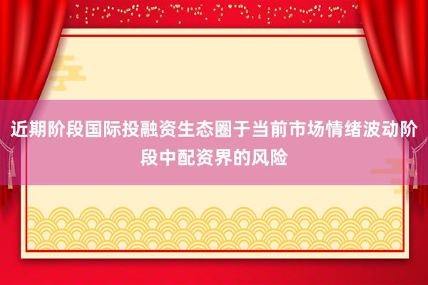 近期阶段国际投融资生态圈于当前市场情绪波动阶段中配资界的风险
