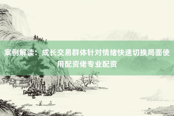 案例解读：成长交易群体针对情绪快速切换局面使用配资佬专业配资