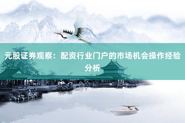 元股证券观察：配资行业门户的市场机会操作经验分析
