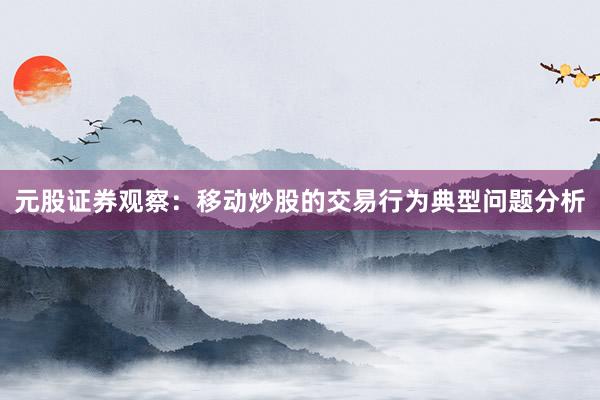元股证券观察：移动炒股的交易行为典型问题分析