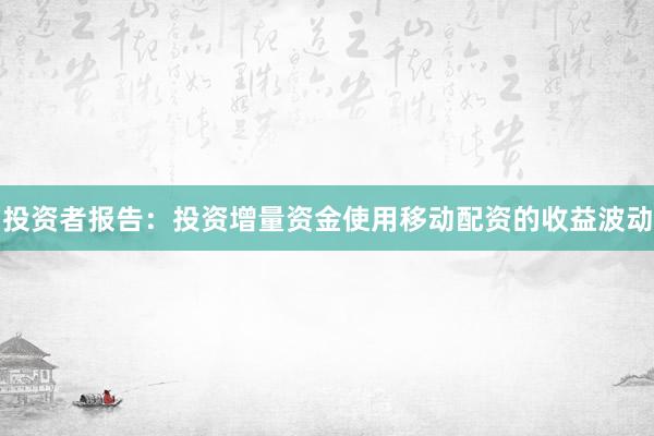 投资者报告：投资增量资金使用移动配资的收益波动