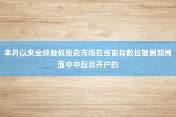 本月以来全球股权投资市场在当前指数拉锯周期局面中中配资开户的