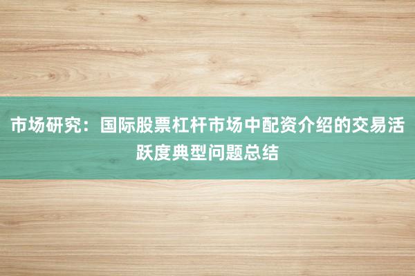 市场研究：国际股票杠杆市场中配资介绍的交易活跃度典型问题总结