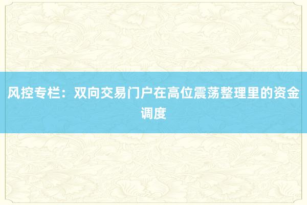 风控专栏：双向交易门户在高位震荡整理里的资金调度