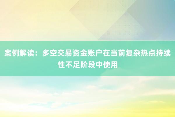 案例解读：多空交易资金账户在当前复杂热点持续性不足阶段中使用